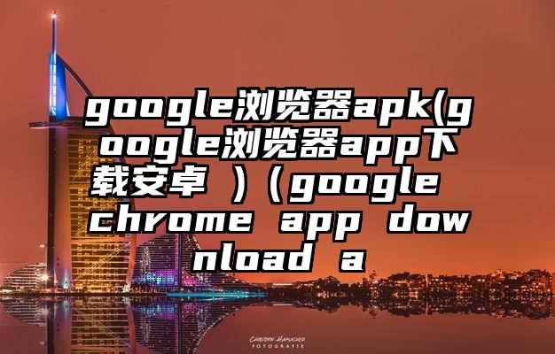 google浏览器apk(google浏览器app下载安卓 )（google chrome app download a