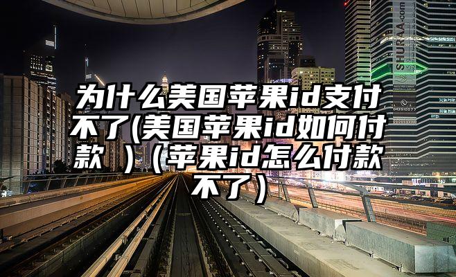 为什么美国苹果id支付不了(美国苹果id如何付款 )（苹果id怎么付款不了）