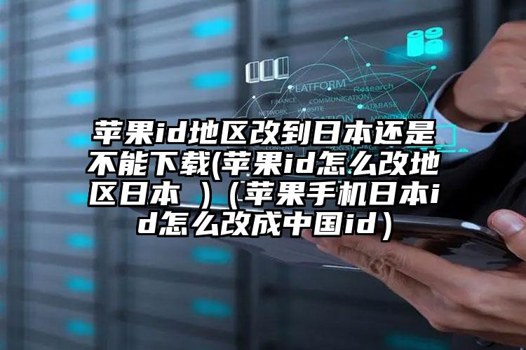 苹果id地区改到日本还是不能下载(苹果id怎么改地区日本 )（苹果手机日本id怎么改成中国id）