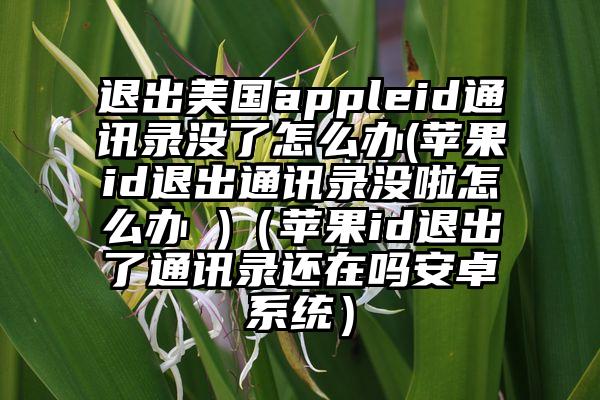 退出美国appleid通讯录没了怎么办(苹果id退出通讯录没啦怎么办 )（苹果id退出了通讯录还在吗安卓系统）