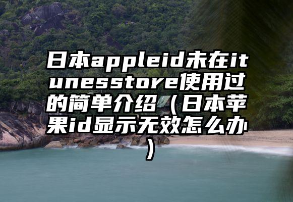 日本appleid未在itunesstore使用过的简单介绍（日本苹果id显示无效怎么办）