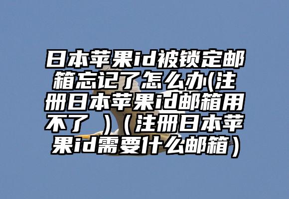 日本苹果id被锁定邮箱忘记了怎么办(注册日本苹果id邮箱用不了 )（注册日本苹果id需要什么邮箱）