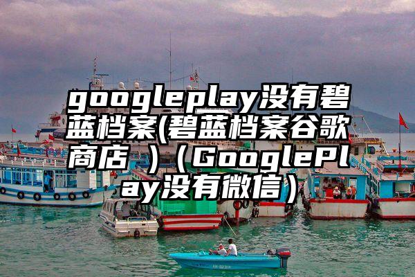 googleplay没有碧蓝档案(碧蓝档案谷歌商店 )（GooglePlay没有微信）