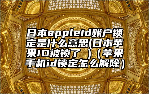 日本appleid账户锁定是什么意思(日本苹果ID被锁了 )（苹果手机id锁定怎么解除）