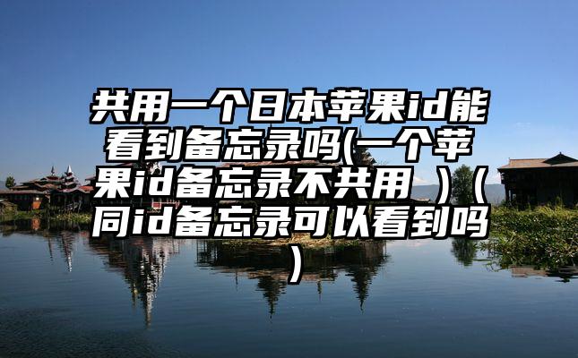 共用一个日本苹果id能看到备忘录吗(一个苹果id备忘录不共用 )（同id备忘录可以看到吗）