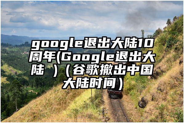 google退出大陆10周年(Google退出大陆 )（谷歌撤出中国大陆时间）