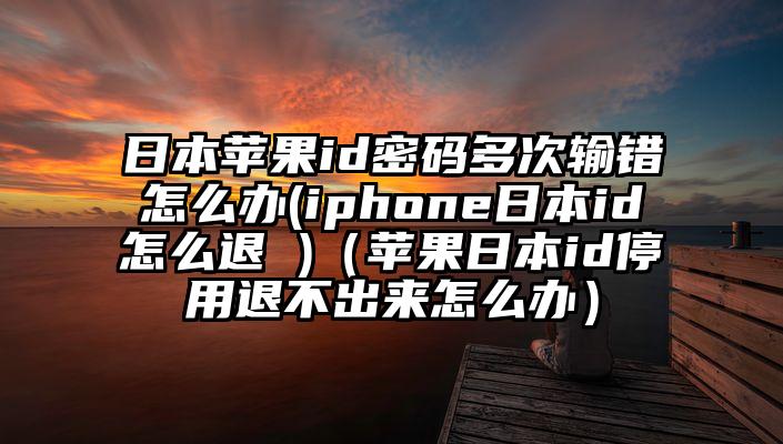 日本苹果id密码多次输错怎么办(iphone日本id怎么退 )（苹果日本id停用退不出来怎么办）