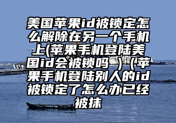 美国苹果id被锁定怎么解除在另一个手机上(苹果手机登陆美国id会被锁吗 )（苹果手机登陆别人的id被锁定了怎么办已经被抹