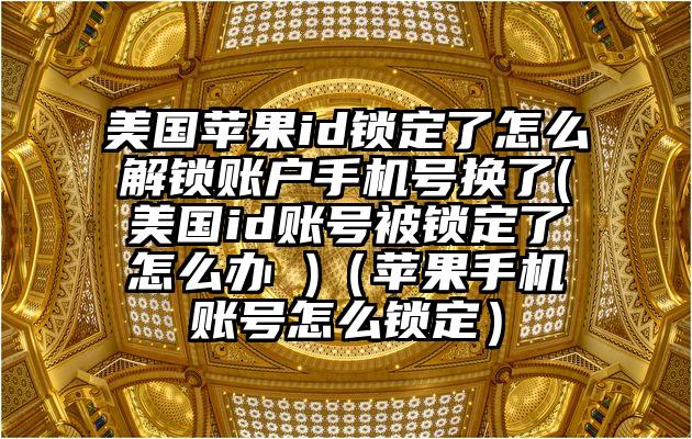 美国苹果id锁定了怎么解锁账户手机号换了(美国id账号被锁定了怎么办 )（苹果手机账号怎么锁定）