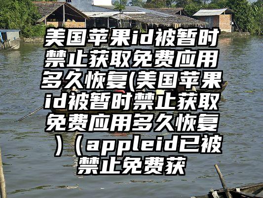 美国苹果id被暂时禁止获取免费应用多久恢复(美国苹果id被暂时禁止获取免费应用多久恢复 )（appleid已被禁止免费获