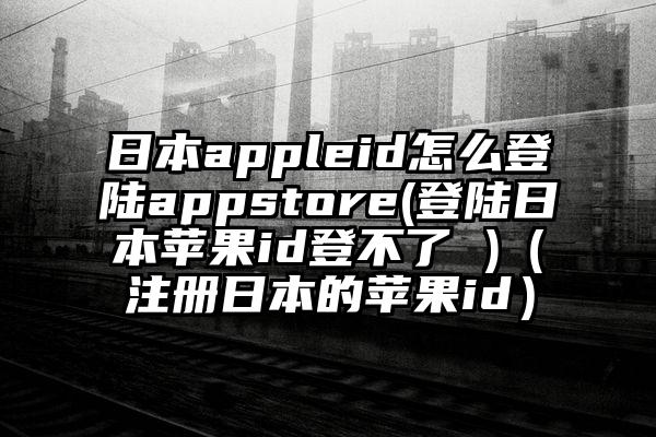 日本appleid怎么登陆appstore(登陆日本苹果id登不了 )（注册日本的苹果id）