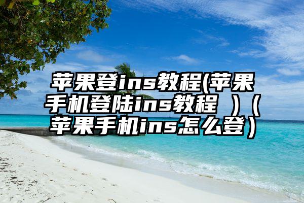 苹果登ins教程(苹果手机登陆ins教程 )（苹果手机ins怎么登）