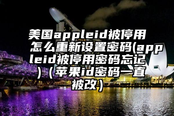 美国appleid被停用怎么重新设置密码(appleid被停用密码忘记 )（苹果id密码一直被改）