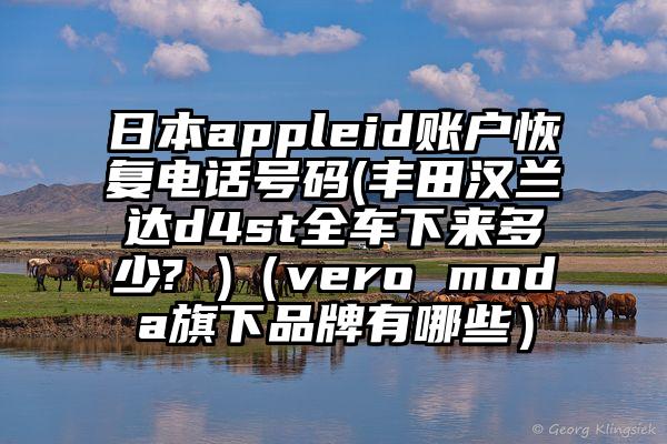 日本appleid账户恢复电话号码(丰田汉兰达d4st全车下来多少? )（vero moda旗下品牌有哪些）