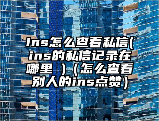 ins怎么查看私信(ins的私信记录在哪里 )（怎么查看别人的ins点赞）