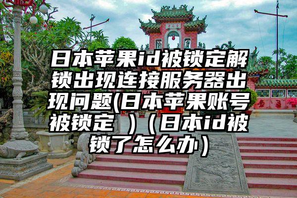 日本苹果id被锁定解锁出现连接服务器出现问题(日本苹果账号被锁定 )（日本id被锁了怎么办）