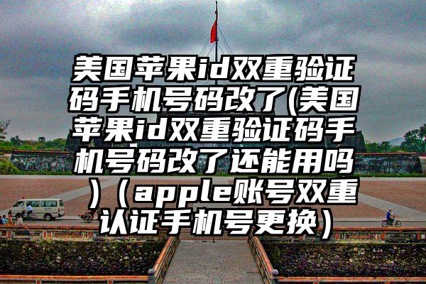 美国苹果id双重验证码手机号码改了(美国苹果id双重验证码手机号码改了还能用吗 )（apple账号双重认证手机号更换）