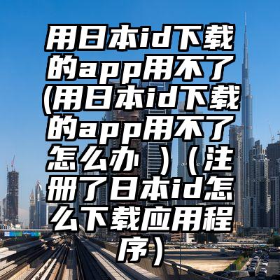 用日本id下载的app用不了(用日本id下载的app用不了怎么办 )（注册了日本id怎么下载应用程序）