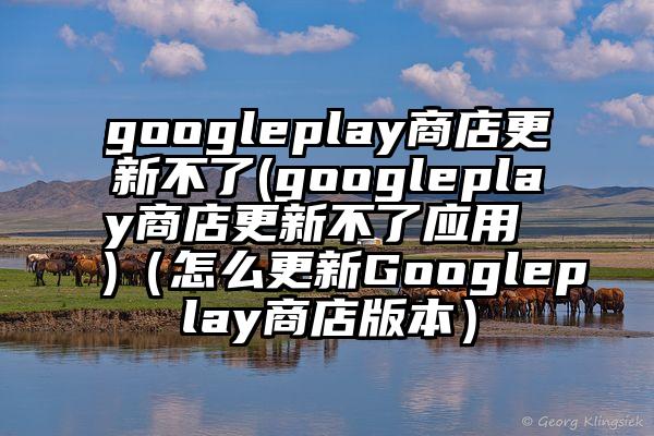 googleplay商店更新不了(googleplay商店更新不了应用 )（怎么更新Googleplay商店版本）