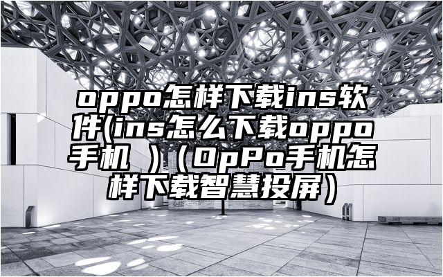 oppo怎样下载ins软件(ins怎么下载oppo手机 )（OpPo手机怎样下载智慧投屏）