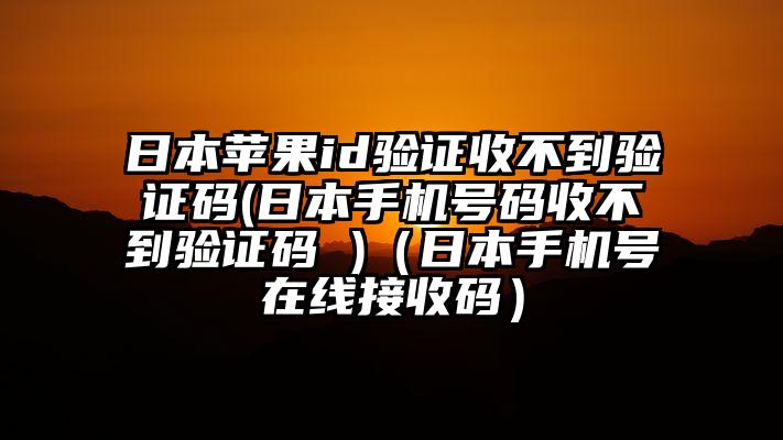 日本苹果id验证收不到验证码(日本手机号码收不到验证码 )（日本手机号在线接收码）