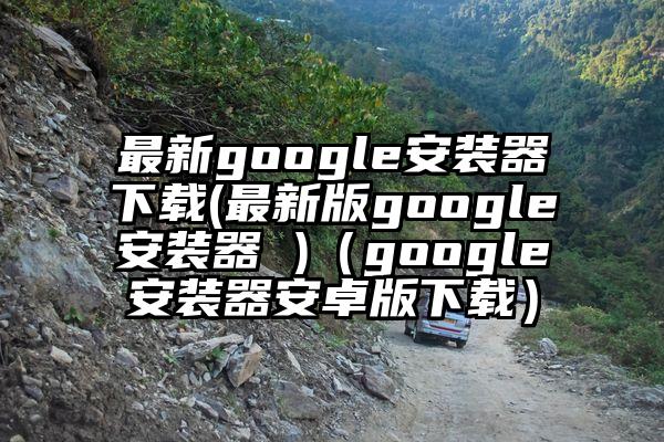 最新google安装器下载(最新版google安装器 )（google安装器安卓版下载）