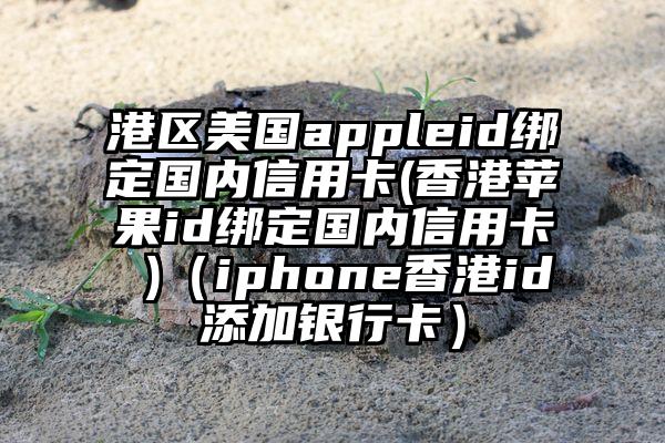 港区美国appleid绑定国内信用卡(香港苹果id绑定国内信用卡 )（iphone香港id添加银行卡）