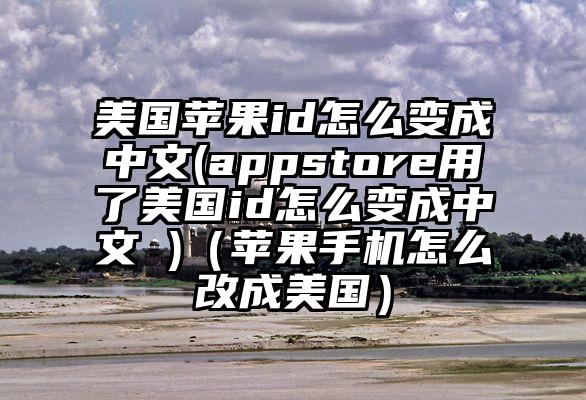 美国苹果id怎么变成中文(appstore用了美国id怎么变成中文 )（苹果手机怎么改成美国）