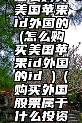 怎么购买美国苹果id外国的(怎么购买美国苹果id外国的id )（购买外国股票属于什么投资）