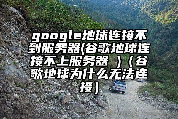 google地球连接不到服务器(谷歌地球连接不上服务器 )（谷歌地球为什么无法连接）