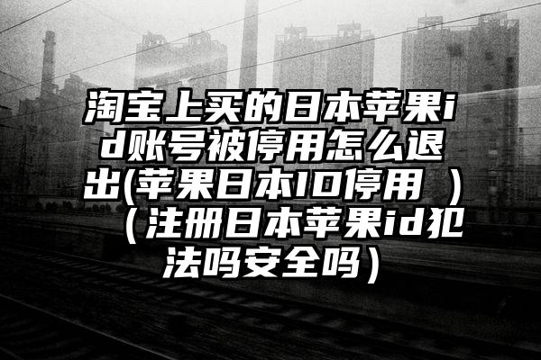 淘宝上买的日本苹果id账号被停用怎么退出(苹果日本ID停用 )（注册日本苹果id犯法吗安全吗）