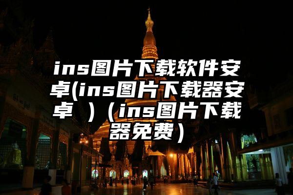 ins图片下载软件安卓(ins图片下载器安卓 )（ins图片下载器免费）