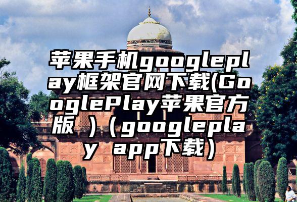 苹果手机googleplay框架官网下载(GooglePlay苹果官方版 )（googleplay app下载）