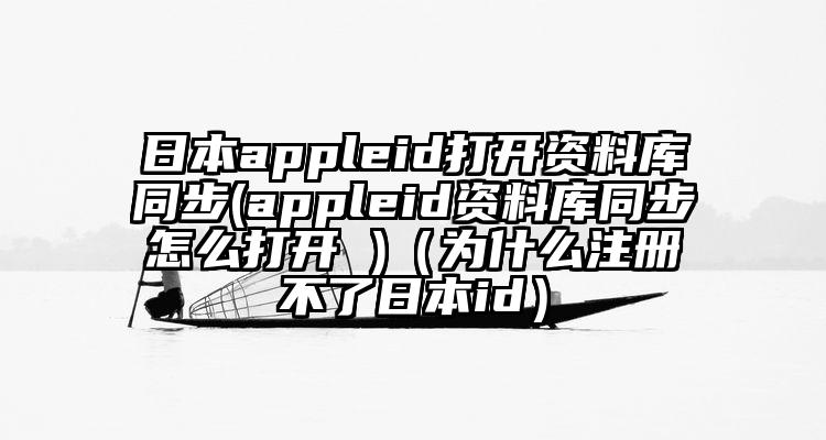 日本appleid打开资料库同步(appleid资料库同步怎么打开 )（为什么注册不了日本id）