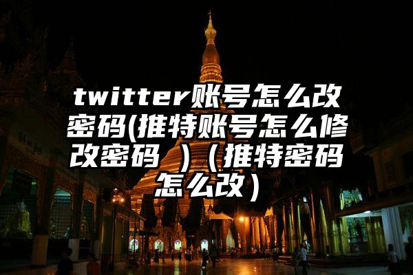 twitter账号怎么改密码(推特账号怎么修改密码 )（推特密码怎么改）