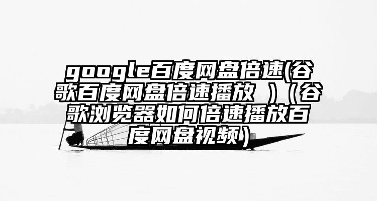 google百度网盘倍速(谷歌百度网盘倍速播放 )（谷歌浏览器如何倍速播放百度网盘视频）