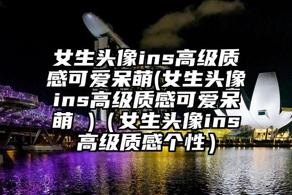 女生头像ins高级质感可爱呆萌(女生头像ins高级质感可爱呆萌 )（女生头像ins高级质感个性）