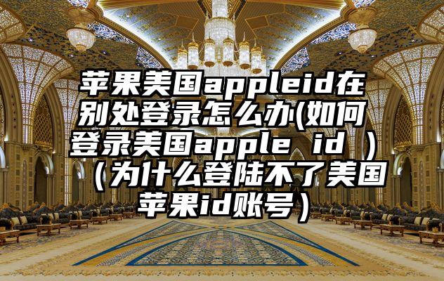 苹果美国appleid在别处登录怎么办(如何登录美国apple id )（为什么登陆不了美国苹果id账号）