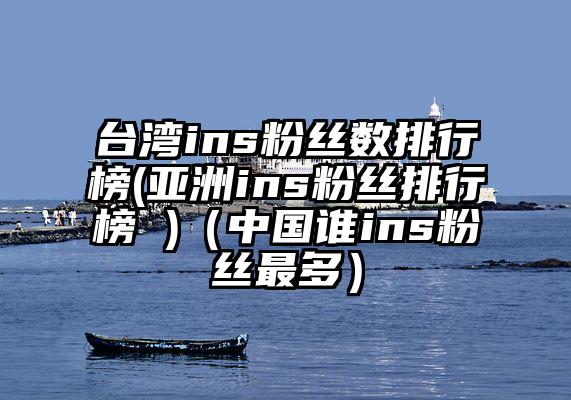 台湾ins粉丝数排行榜(亚洲ins粉丝排行榜 )（中国谁ins粉丝最多）