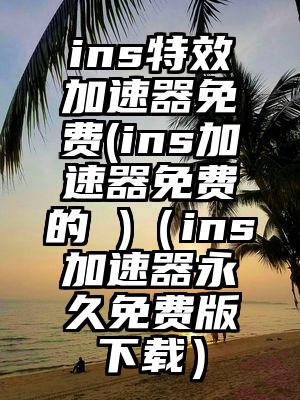 ins特效加速器免费(ins加速器免费的 )（ins加速器永久免费版下载）