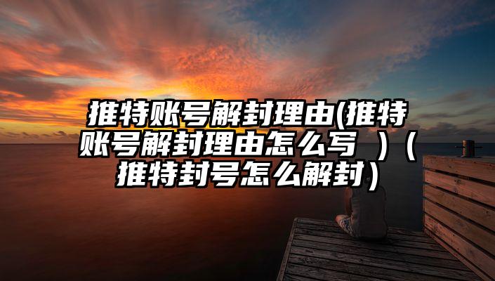 推特账号解封理由(推特账号解封理由怎么写 )（推特封号怎么解封）