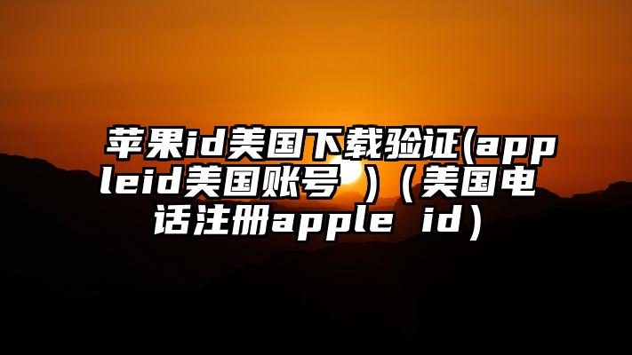 苹果id美国下载验证(appleid美国账号 )（美国电话注册apple id）