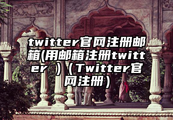 twitter官网注册邮箱(用邮箱注册twitter )（Twitter官网注册）