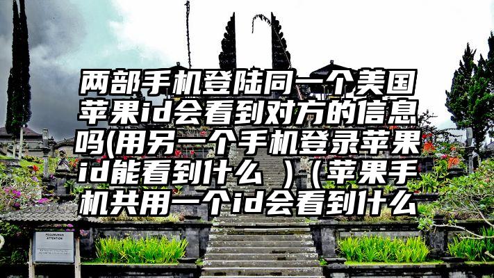 两部手机登陆同一个美国苹果id会看到对方的信息吗(用另一个手机登录苹果id能看到什么 )（苹果手机共用一个id会看到什么