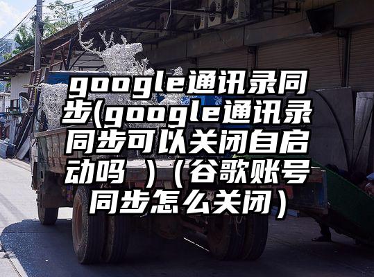 google通讯录同步(google通讯录同步可以关闭自启动吗 )（谷歌账号同步怎么关闭）