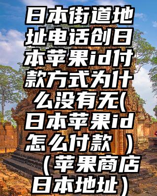 日本街道地址电话创日本苹果id付款方式为什么没有无(日本苹果id怎么付款 )（苹果商店日本地址）