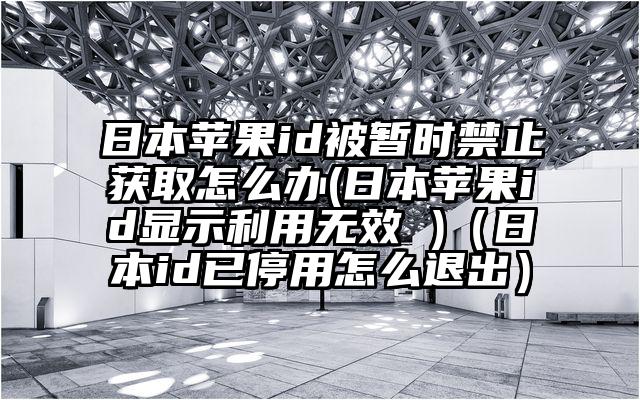 日本苹果id被暂时禁止获取怎么办(日本苹果id显示利用无效 )（日本id已停用怎么退出）