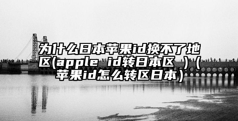 为什么日本苹果id换不了地区(apple id转日本区 )（苹果id怎么转区日本）