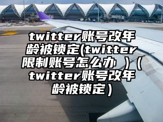 twitter账号改年龄被锁定(twitter限制账号怎么办 )（twitter账号改年龄被锁定）