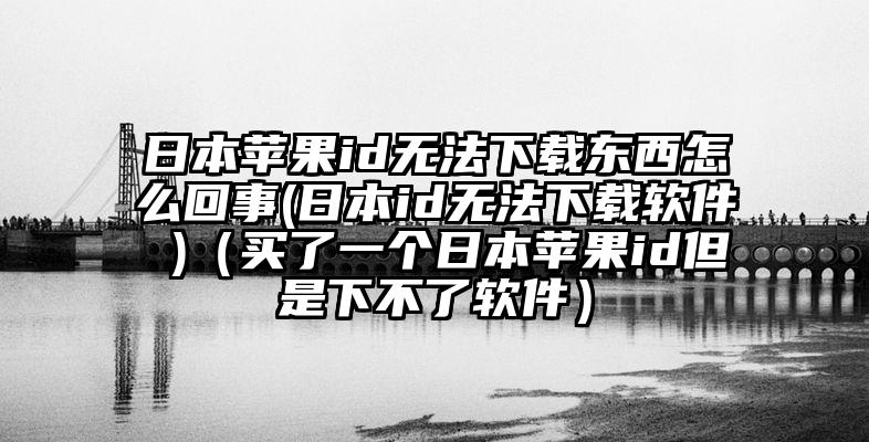 日本苹果id无法下载东西怎么回事(日本id无法下载软件 )（买了一个日本苹果id但是下不了软件）